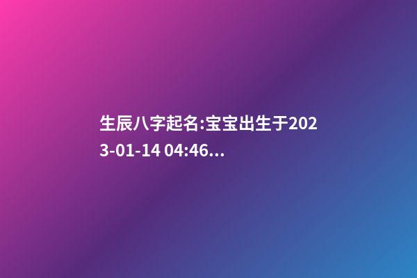 生辰八字起名:宝宝出生于2023-01-14 04:46，女，钟姓